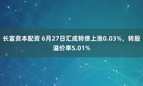 长富资本配资 6月27日汇成转债上涨0.03%，转股溢价率5.01%