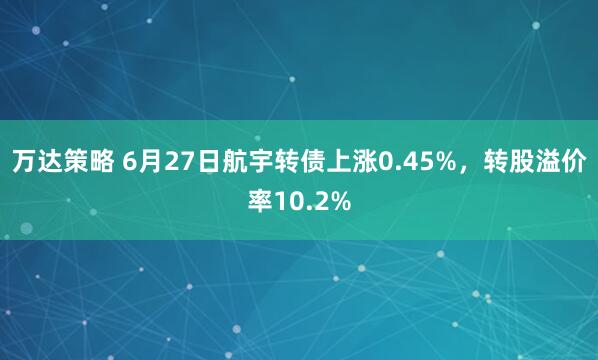 万达策略 6月27日航宇转债上涨0.45%，转股溢价率10.2%