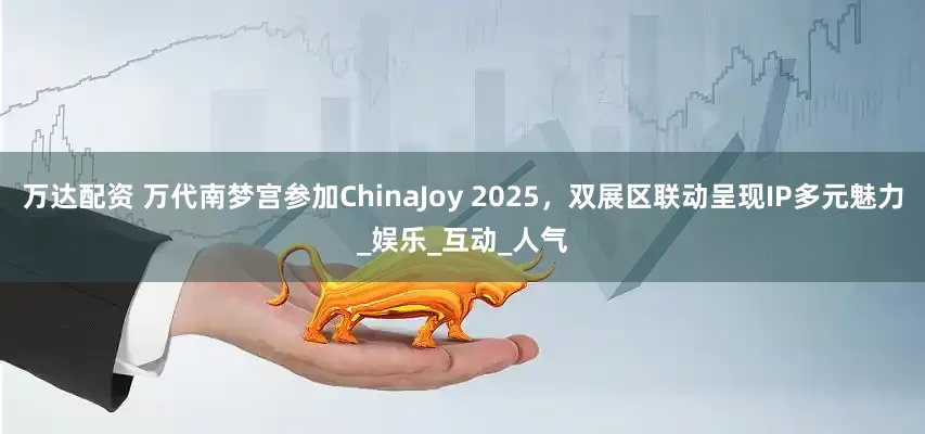 万达配资 万代南梦宫参加ChinaJoy 2025，双展区联动呈现IP多元魅力_娱乐_互动_人气