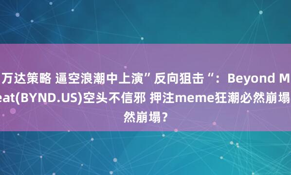 万达策略 逼空浪潮中上演”反向狙击“：Beyond Meat(BYND.US)空头不信邪 押注meme狂潮必然崩塌？