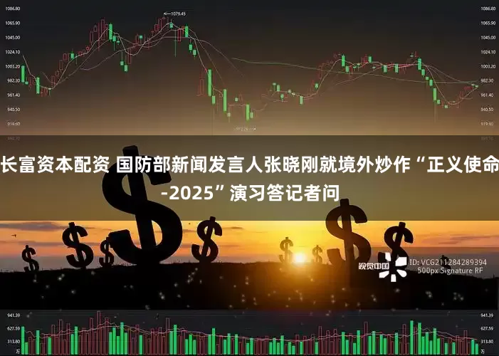 长富资本配资 国防部新闻发言人张晓刚就境外炒作“正义使命-2025”演习答记者问