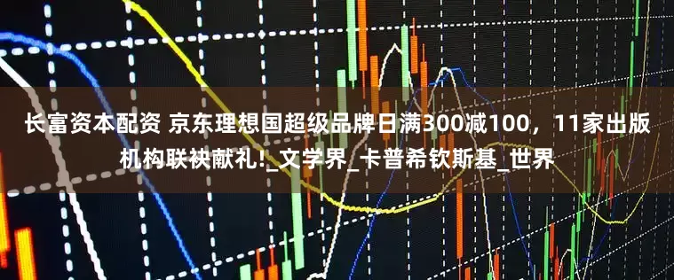 长富资本配资 京东理想国超级品牌日满300减100，11家出版机构联袂献礼!_文学界_卡普希钦斯基_世界