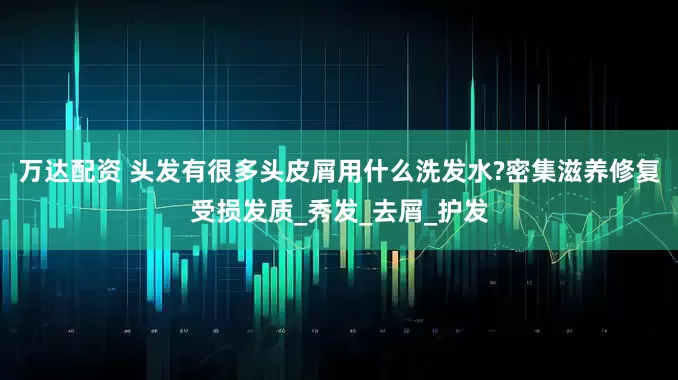 万达配资 头发有很多头皮屑用什么洗发水?密集滋养修复受损发质_秀发_去屑_护发