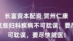 长富资本配资 贺州仁康医院——这些妇科疾病不可耽误，要尽快就医！