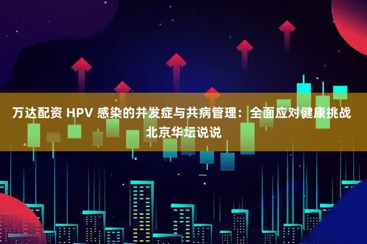 万达配资 HPV 感染的并发症与共病管理：全面应对健康挑战 北京华坛说说