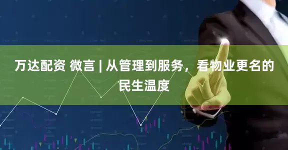 万达配资 微言 | 从管理到服务，看物业更名的民生温度