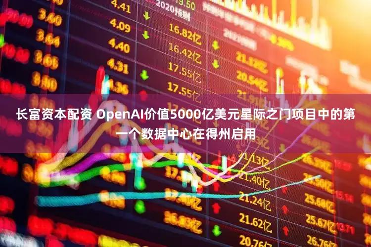 长富资本配资 OpenAI价值5000亿美元星际之门项目中的第一个数据中心在得州启用