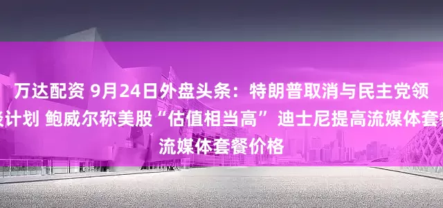 万达配资 9月24日外盘头条：特朗普取消与民主党领袖会谈计划 鲍威尔称美股“估值相当高” 迪士尼提高流媒体套餐价格