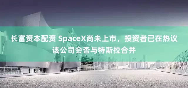 长富资本配资 SpaceX尚未上市，投资者已在热议该公司会否与特斯拉合并