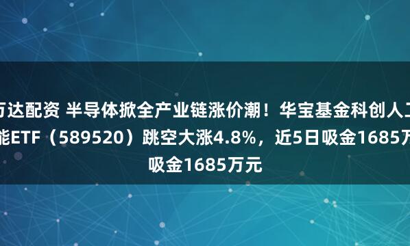 万达配资 半导体掀全产业链涨价潮!华宝基金科创人工智能ETF(589520)跳空大涨4.8%,近5日吸金1685万元