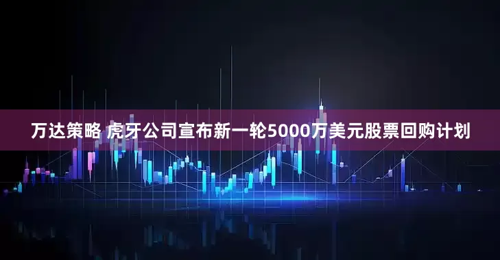 万达策略 虎牙公司宣布新一轮5000万美元股票回购计划
