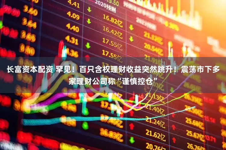 长富资本配资 罕见！百只含权理财收益突然跳升！震荡市下多家理财公司称“谨慎控仓”