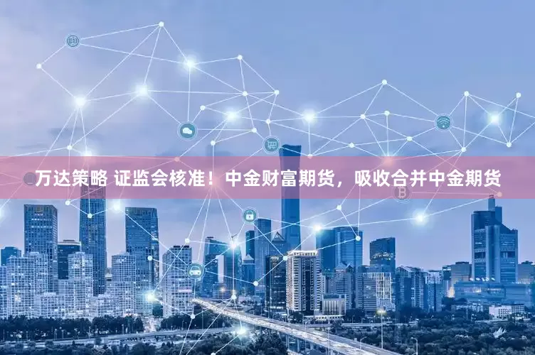 万达策略 证监会核准！中金财富期货，吸收合并中金期货