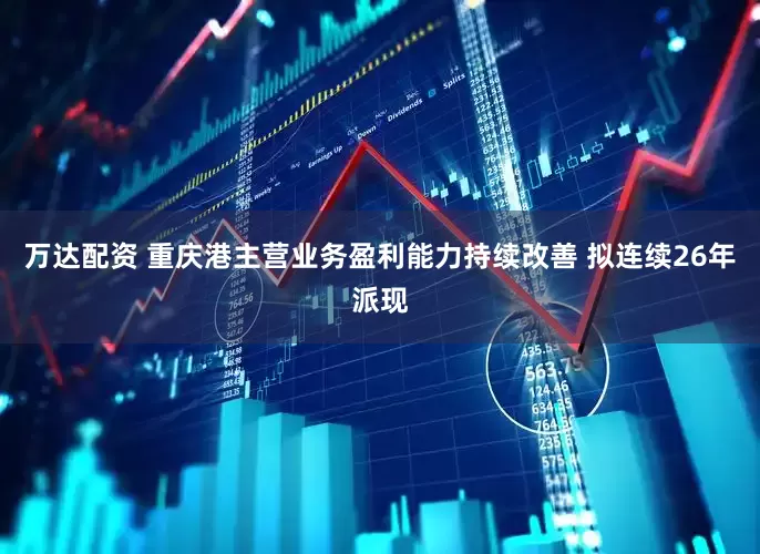万达配资 重庆港主营业务盈利能力持续改善 拟连续26年派现