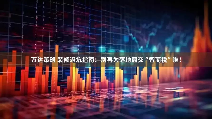 万达策略 装修避坑指南：别再为落地窗交“智商税”啦！